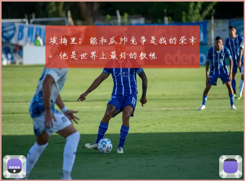 埃梅里：能和瓜帅竞争是我的荣幸，他是世界上最好的教练