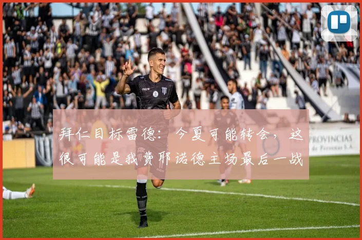 拜仁目标雷德：今夏可能转会，这很可能是我费耶诺德主场最后一战