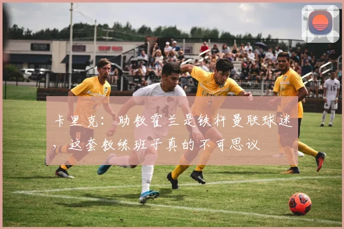 卡里克：助教霍兰是铁杆曼联球迷，这套教练班子真的不可思议