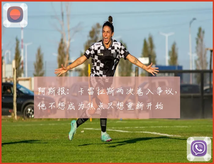 阿斯报：卡雷拉斯两次卷入争议，他不想成为焦点只想重新开始