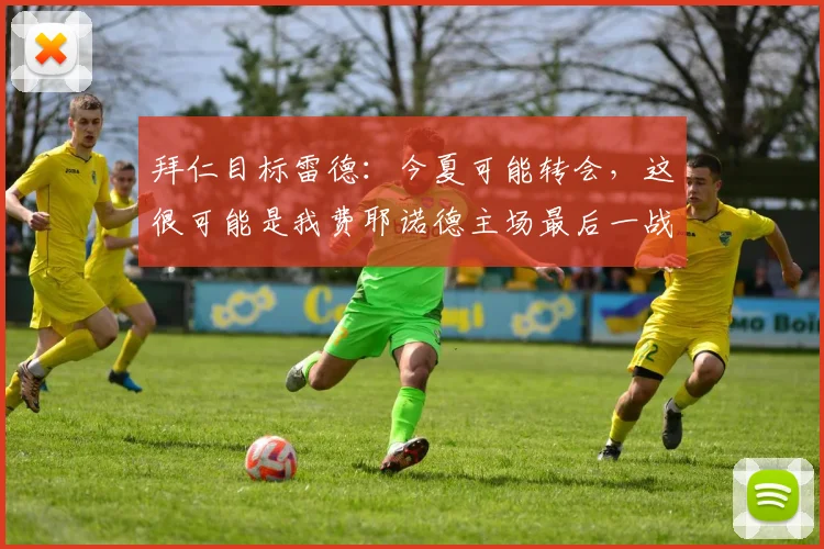 拜仁目标雷德：今夏可能转会，这很可能是我费耶诺德主场最后一战